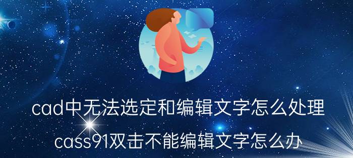 cad中无法选定和编辑文字怎么处理 cass91双击不能编辑文字怎么办？